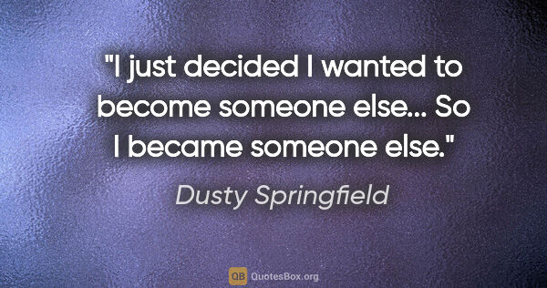 Dusty Springfield quote: "I just decided I wanted to become someone else... So I became..."