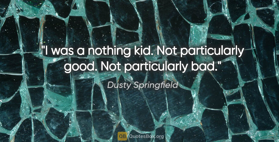 Dusty Springfield quote: "I was a nothing kid. Not particularly good. Not particularly bad."