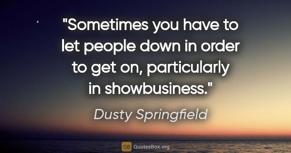 Dusty Springfield quote: "Sometimes you have to let people down in order to get on,..."