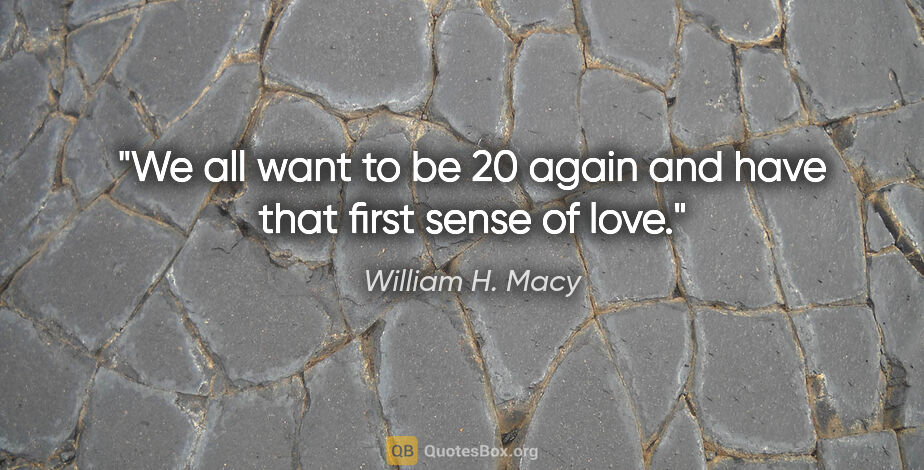 William H. Macy quote: "We all want to be 20 again and have that first sense of love."