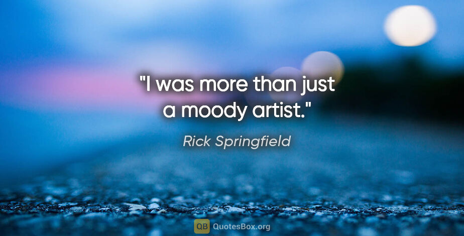 Rick Springfield quote: "I was more than just a moody artist."