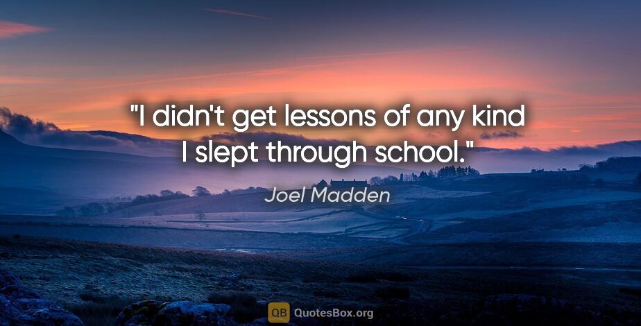 Joel Madden quote: "I didn't get lessons of any kind I slept through school."