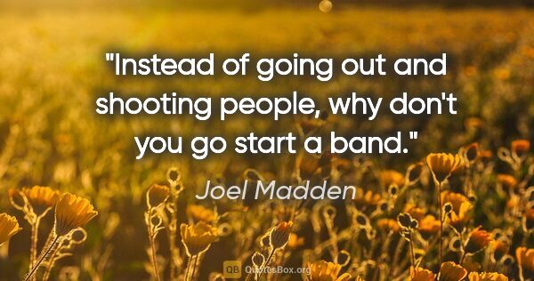 Joel Madden quote: "Instead of going out and shooting people, why don't you go..."