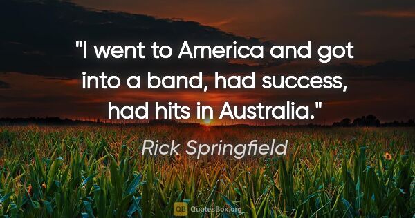 Rick Springfield quote: "I went to America and got into a band, had success, had hits..."