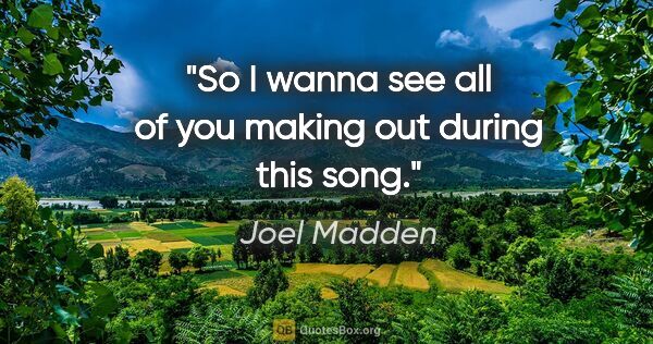 Joel Madden quote: "So I wanna see all of you making out during this song."
