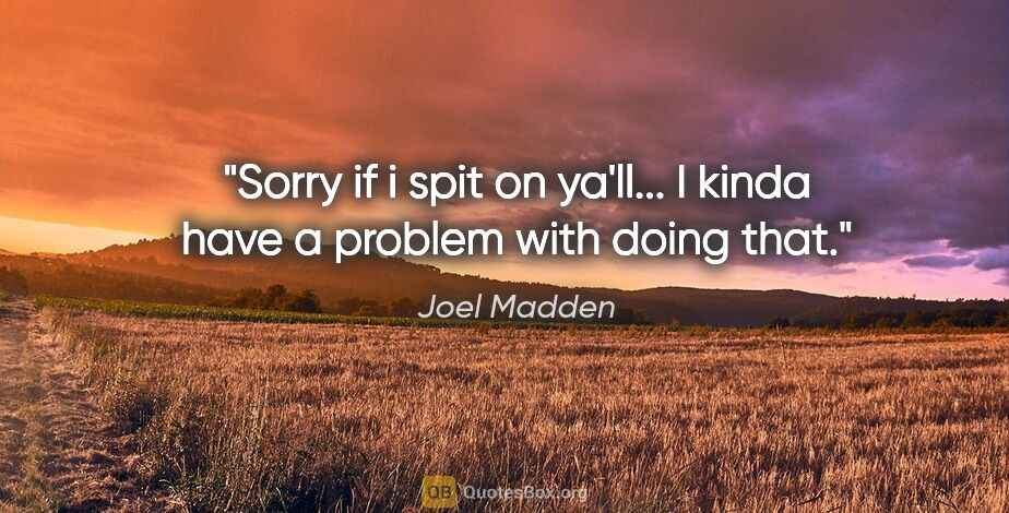 Joel Madden quote: "Sorry if i spit on ya'll... I kinda have a problem with doing..."