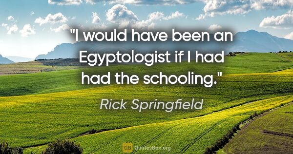 Rick Springfield quote: "I would have been an Egyptologist if I had had the schooling."