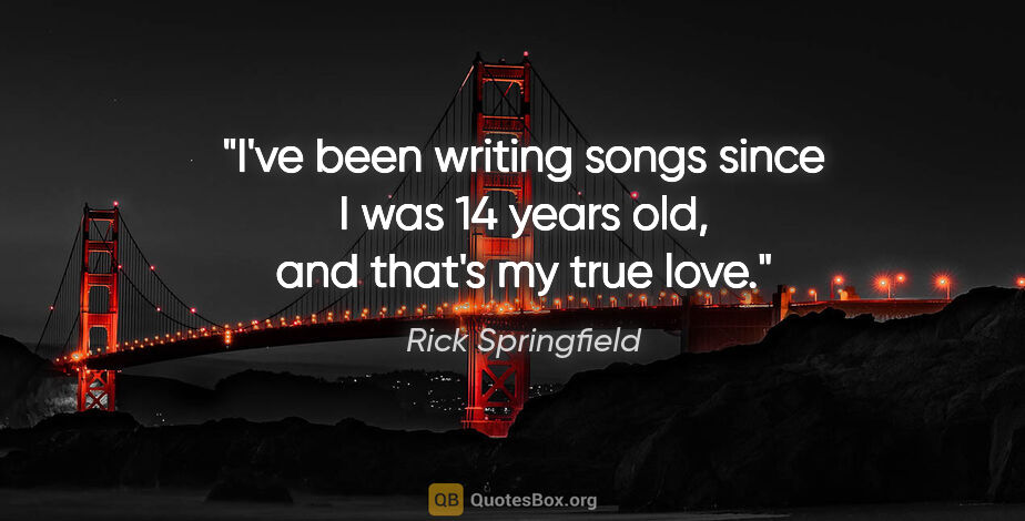 Rick Springfield quote: "I've been writing songs since I was 14 years old, and that's..."