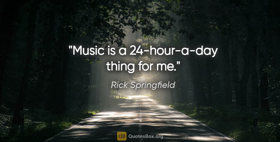 Rick Springfield quote: "Music is a 24-hour-a-day thing for me."