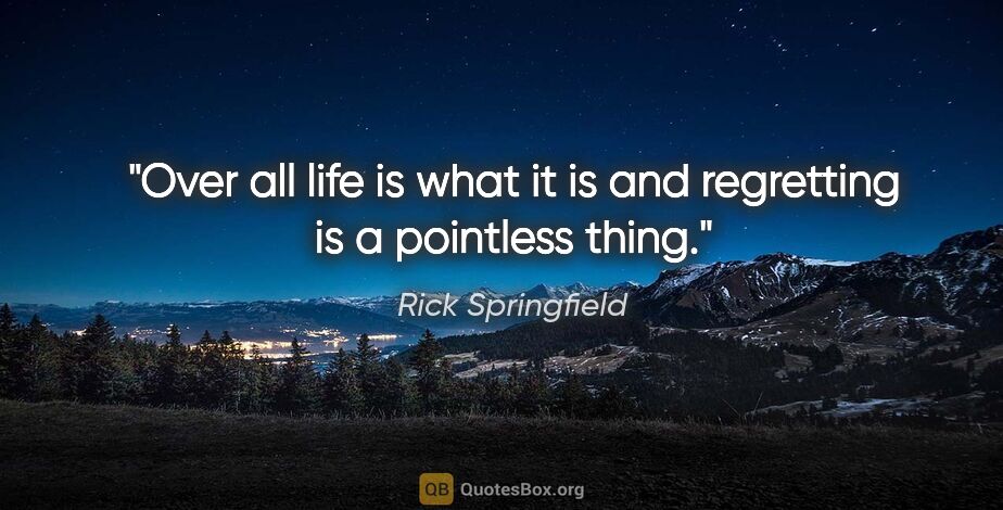 Rick Springfield quote: "Over all life is what it is and regretting is a pointless thing."
