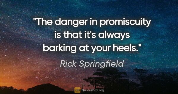 Rick Springfield quote: "The danger in promiscuity is that it's always barking at your..."
