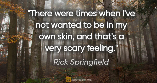 Rick Springfield quote: "There were times when I've not wanted to be in my own skin,..."