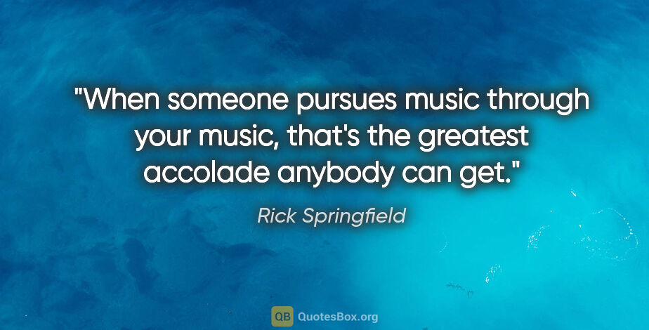 Rick Springfield quote: "When someone pursues music through your music, that's the..."