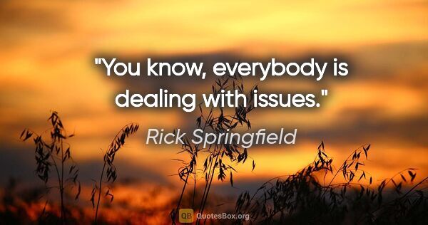 Rick Springfield quote: "You know, everybody is dealing with issues."