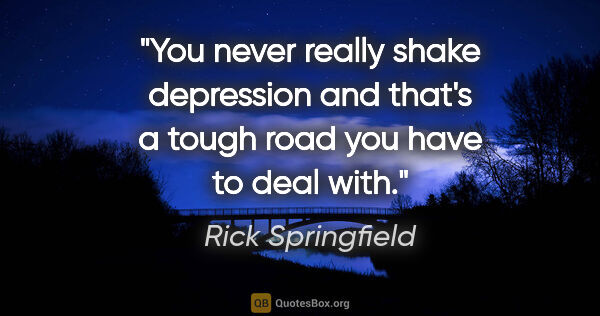Rick Springfield quote: "You never really shake depression and that's a tough road you..."