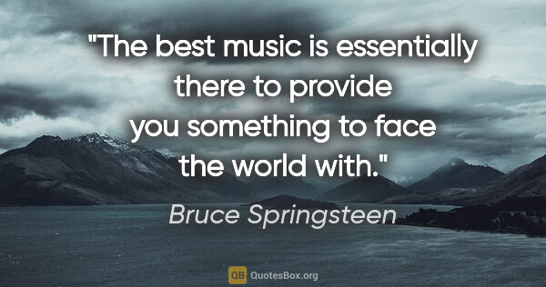 Bruce Springsteen quote: "The best music is essentially there to provide you something..."