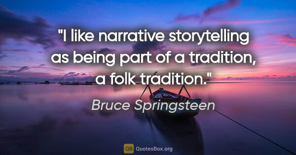 Bruce Springsteen quote: "I like narrative storytelling as being part of a tradition, a..."