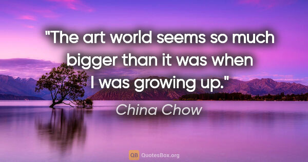 China Chow quote: "The art world seems so much bigger than it was when I was..."