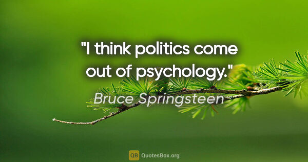 Bruce Springsteen quote: "I think politics come out of psychology."