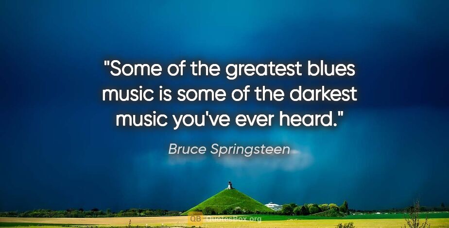 Bruce Springsteen quote: "Some of the greatest blues music is some of the darkest music..."