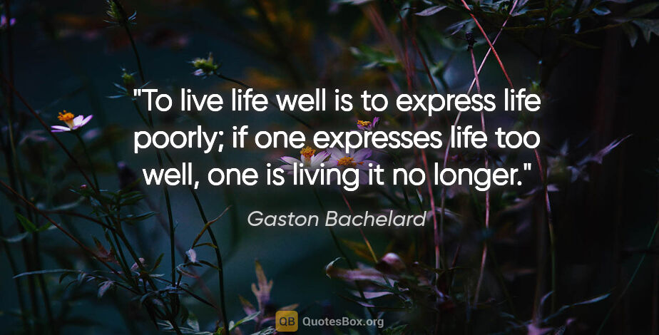 Gaston Bachelard quote: "To live life well is to express life poorly; if one expresses..."