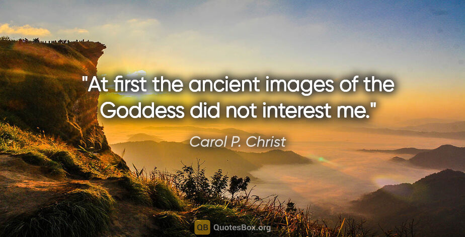 Carol P. Christ quote: "At first the ancient images of the Goddess did not interest me."