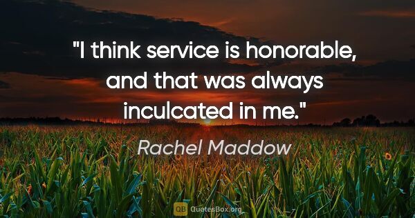 Rachel Maddow quote: "I think service is honorable, and that was always inculcated..."