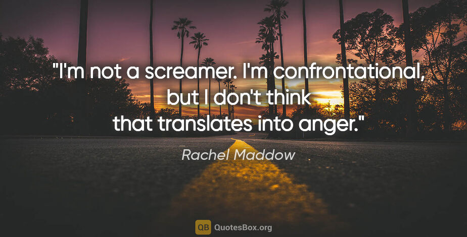Rachel Maddow quote: "I'm not a screamer. I'm confrontational, but I don't think..."