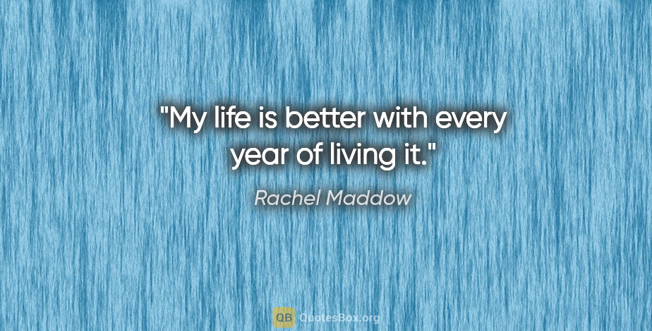 Rachel Maddow quote: "My life is better with every year of living it."