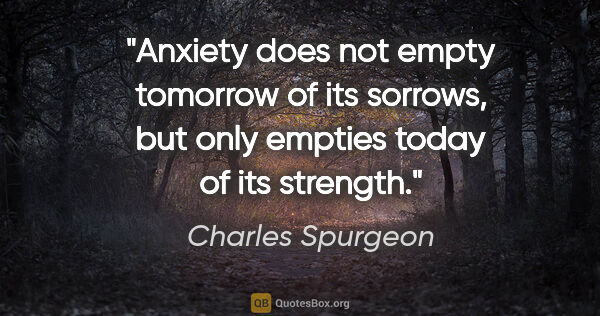 Charles Spurgeon quote: "Anxiety does not empty tomorrow of its sorrows, but only..."