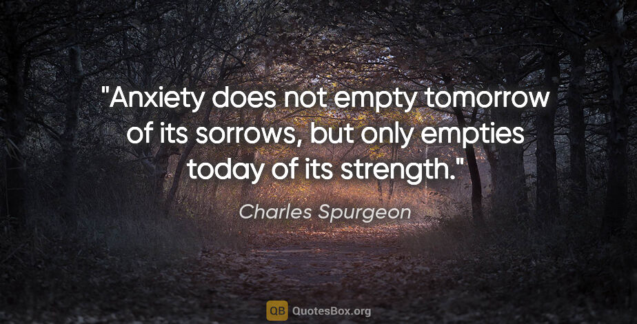 Charles Spurgeon quote: "Anxiety does not empty tomorrow of its sorrows, but only..."