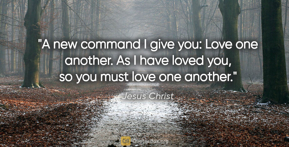 Jesus Christ quote: "A new command I give you: Love one another. As I have loved..."