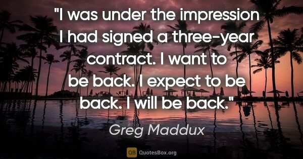 Greg Maddux quote: "I was under the impression I had signed a three-year contract...."