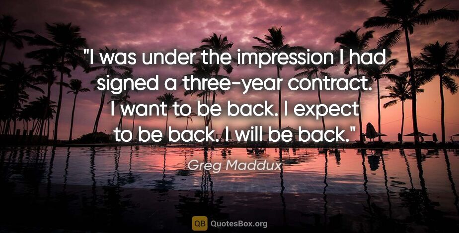 Greg Maddux quote: "I was under the impression I had signed a three-year contract...."