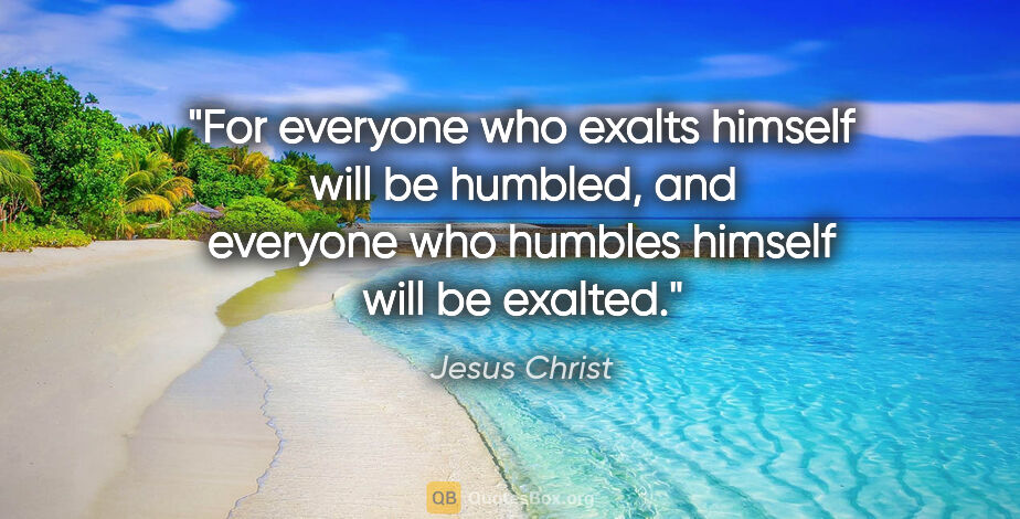 Jesus Christ quote: "For everyone who exalts himself will be humbled, and everyone..."