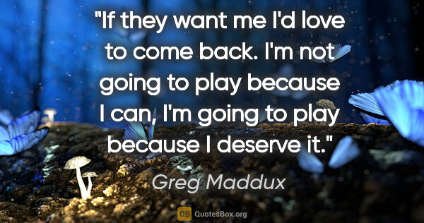 Greg Maddux quote: "If they want me I'd love to come back. I'm not going to play..."