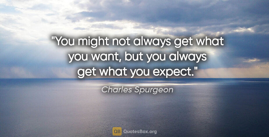 Charles Spurgeon quote: "You might not always get what you want, but you always get..."