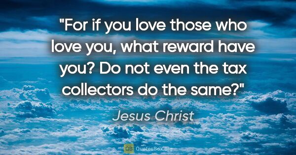 Jesus Christ quote: "For if you love those who love you, what reward have you? Do..."