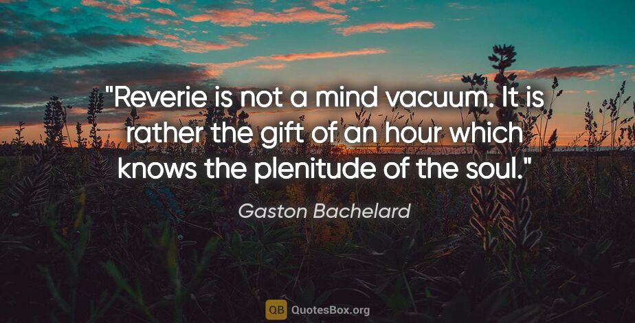 Gaston Bachelard quote: "Reverie is not a mind vacuum. It is rather the gift of an hour..."