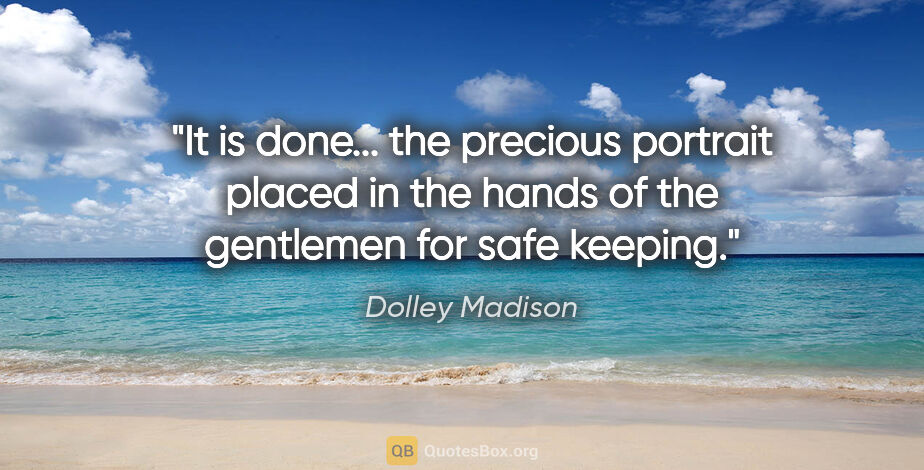 Dolley Madison quote: "It is done... the precious portrait placed in the hands of the..."