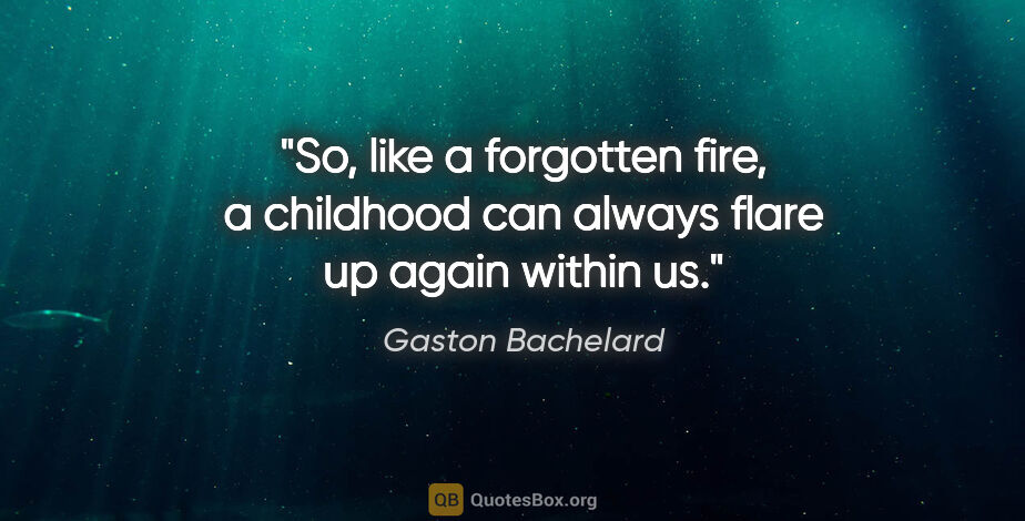 Gaston Bachelard quote: "So, like a forgotten fire, a childhood can always flare up..."