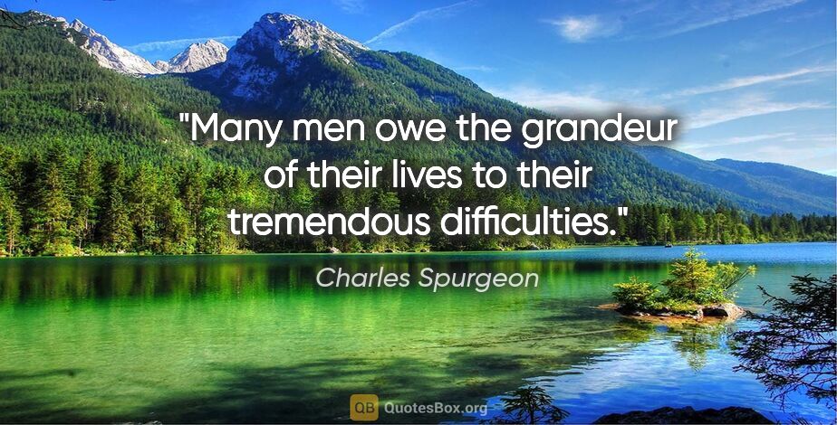 Charles Spurgeon quote: "Many men owe the grandeur of their lives to their tremendous..."