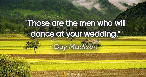 Guy Madison quote: "Those are the men who will dance at your wedding."