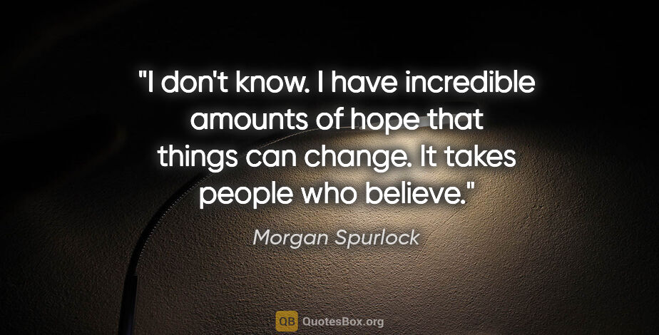 Morgan Spurlock quote: "I don't know. I have incredible amounts of hope that things..."