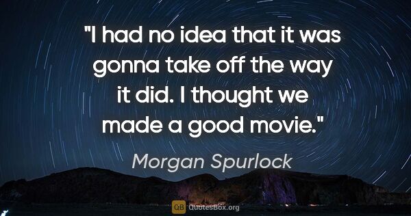 Morgan Spurlock quote: "I had no idea that it was gonna take off the way it did. I..."