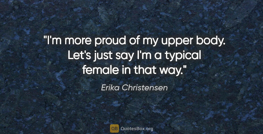 Erika Christensen quote: "I'm more proud of my upper body. Let's just say I'm a typical..."