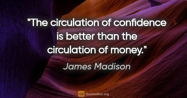 James Madison quote: "The circulation of confidence is better than the circulation..."