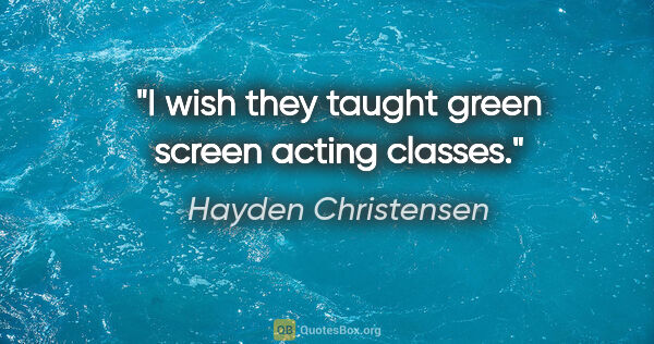 Hayden Christensen quote: "I wish they taught green screen acting classes."