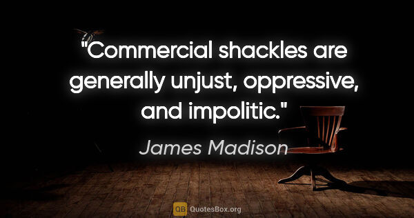 James Madison quote: "Commercial shackles are generally unjust, oppressive, and..."