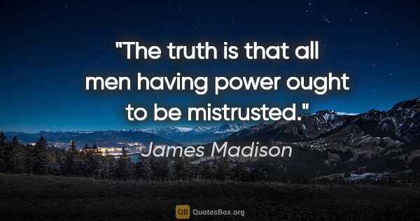 James Madison quote: "The truth is that all men having power ought to be mistrusted."